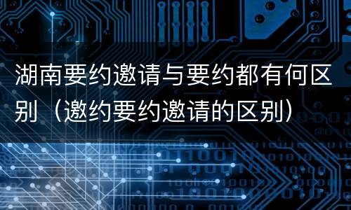 湖南要约邀请与要约都有何区别（邀约要约邀请的区别）