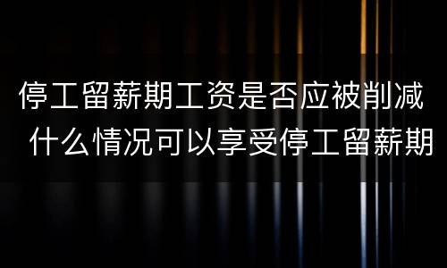 停工留薪期工资是否应被削减 什么情况可以享受停工留薪期