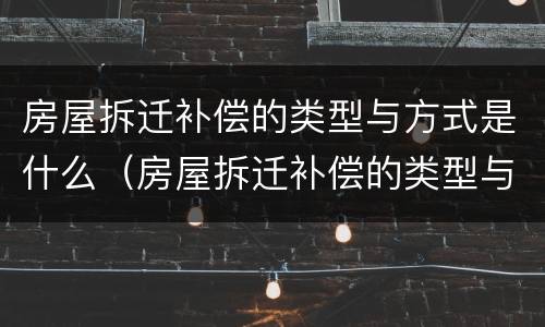 房屋拆迁补偿的类型与方式是什么（房屋拆迁补偿的类型与方式是什么意思）