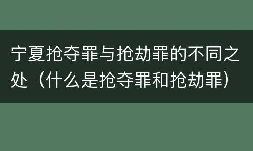 宁夏抢夺罪与抢劫罪的不同之处（什么是抢夺罪和抢劫罪）