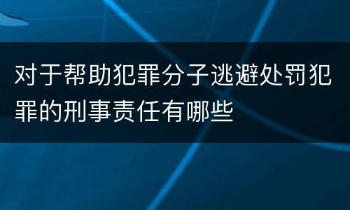 对于帮助犯罪分子逃避处罚犯罪的刑事责任有哪些