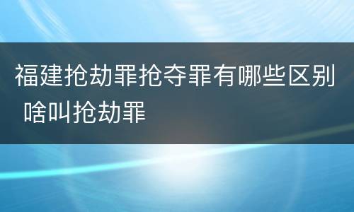 福建抢劫罪抢夺罪有哪些区别 啥叫抢劫罪