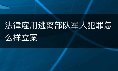 法律雇用逃离部队军人犯罪怎么样立案