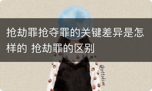 抢劫罪抢夺罪的关键差异是怎样的 抢劫罪的区别