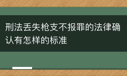 刑法丢失枪支不报罪的法律确认有怎样的标准