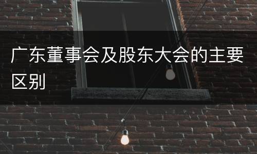 广东董事会及股东大会的主要区别