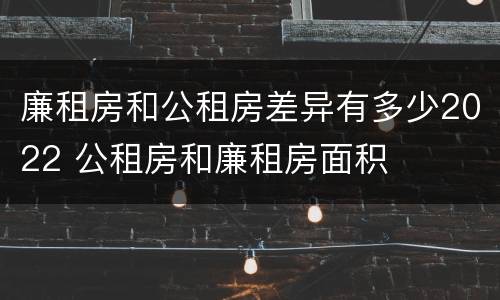 廉租房和公租房差异有多少2022 公租房和廉租房面积