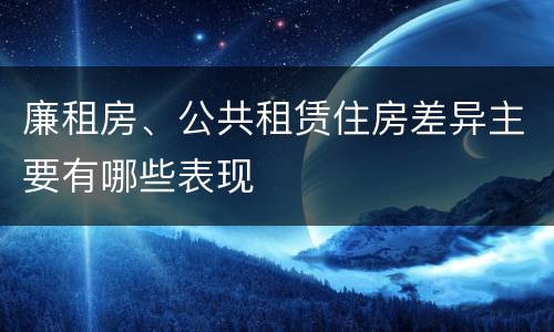 廉租房、公共租赁住房差异主要有哪些表现