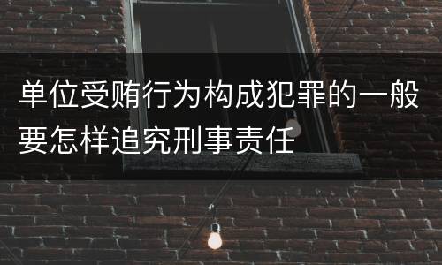 单位受贿行为构成犯罪的一般要怎样追究刑事责任