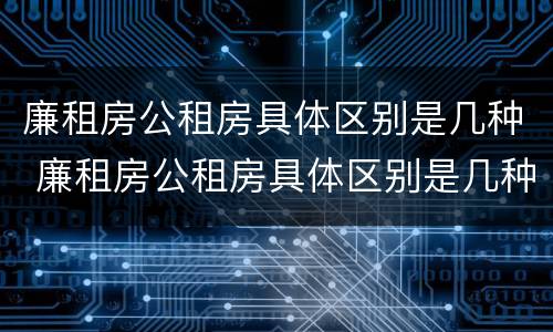 廉租房公租房具体区别是几种 廉租房公租房具体区别是几种形式