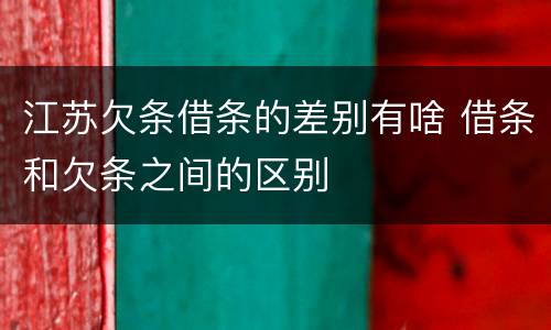 江苏欠条借条的差别有啥 借条和欠条之间的区别