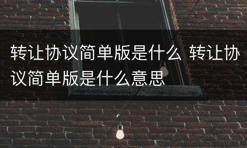 转让协议简单版是什么 转让协议简单版是什么意思