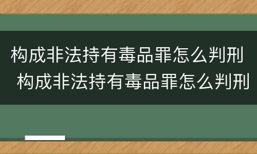 构成非法持有毒品罪怎么判刑 构成非法持有毒品罪怎么判刑的