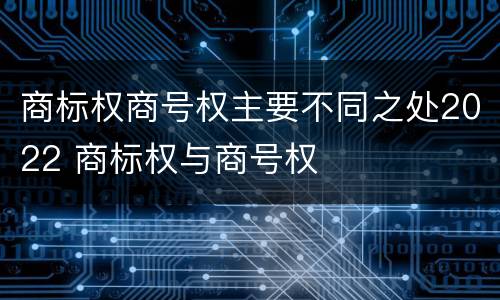 商标权商号权主要不同之处2022 商标权与商号权