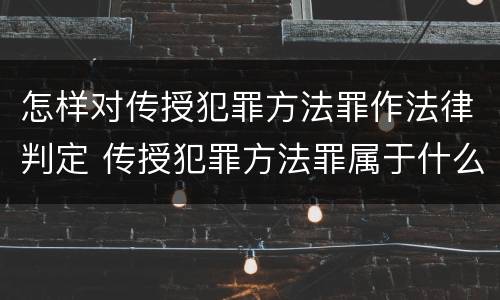 怎样对传授犯罪方法罪作法律判定 传授犯罪方法罪属于什么罪