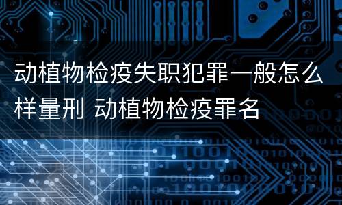 动植物检疫失职犯罪一般怎么样量刑 动植物检疫罪名
