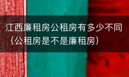江西廉租房公租房有多少不同（公租房是不是廉租房）