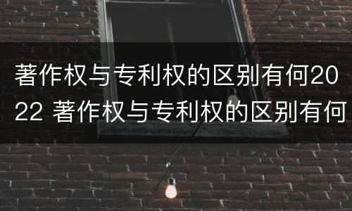 著作权与专利权的区别有何2022 著作权与专利权的区别有何2022年