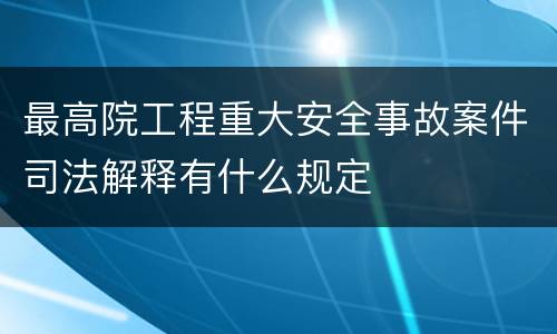 最高院工程重大安全事故案件司法解释有什么规定