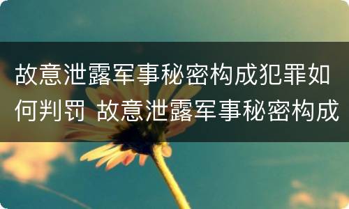 故意泄露军事秘密构成犯罪如何判罚 故意泄露军事秘密构成犯罪如何判罚