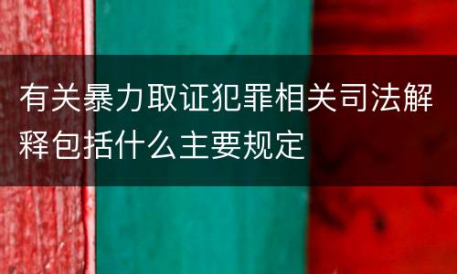 有关暴力取证犯罪相关司法解释包括什么主要规定