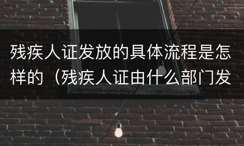 残疾人证发放的具体流程是怎样的（残疾人证由什么部门发放）