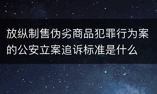放纵制售伪劣商品犯罪行为案的公安立案追诉标准是什么