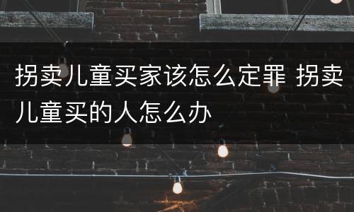 拐卖儿童买家该怎么定罪 拐卖儿童买的人怎么办