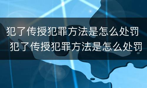 犯了传授犯罪方法是怎么处罚 犯了传授犯罪方法是怎么处罚的