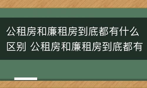 公租房和廉租房到底都有什么区别 公租房和廉租房到底都有什么区别呢