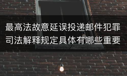 最高法故意延误投递邮件犯罪司法解释规定具体有哪些重要内容