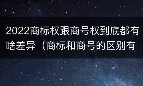 2022商标权跟商号权到底都有啥差异（商标和商号的区别有哪些?）