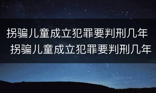 拐骗儿童成立犯罪要判刑几年 拐骗儿童成立犯罪要判刑几年呢
