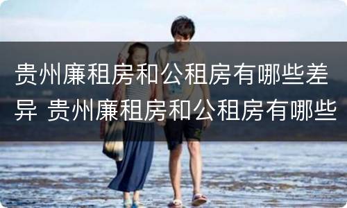 贵州廉租房和公租房有哪些差异 贵州廉租房和公租房有哪些差异呢