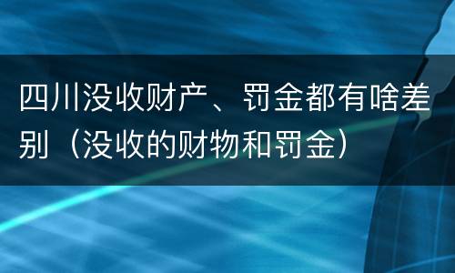 四川没收财产、罚金都有啥差别（没收的财物和罚金）