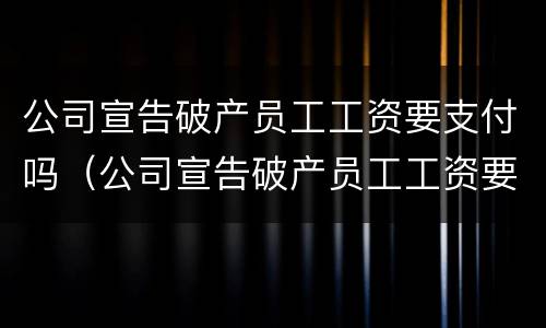 公司宣告破产员工工资要支付吗（公司宣告破产员工工资要支付吗怎么办）