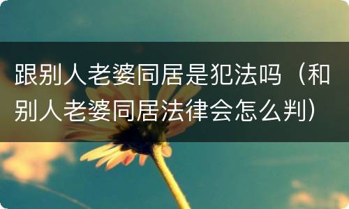 跟别人老婆同居是犯法吗（和别人老婆同居法律会怎么判）