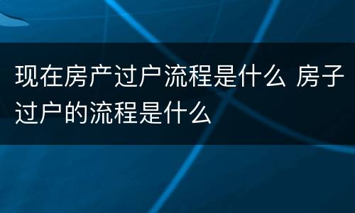 现在房产过户流程是什么 房子过户的流程是什么
