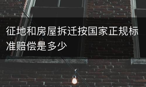 征地和房屋拆迁按国家正规标准赔偿是多少