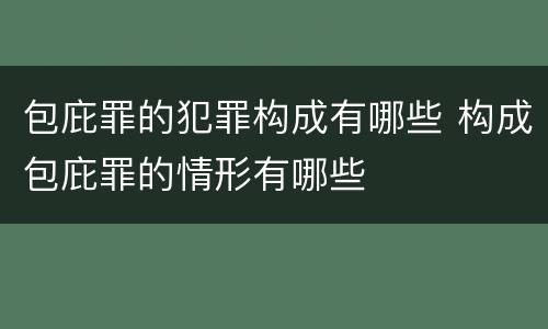 包庇罪的犯罪构成有哪些 构成包庇罪的情形有哪些
