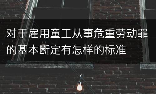 对于雇用童工从事危重劳动罪的基本断定有怎样的标准