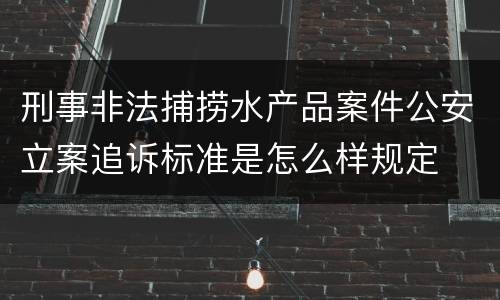 刑事非法捕捞水产品案件公安立案追诉标准是怎么样规定