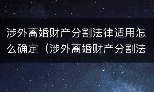 涉外离婚财产分割法律适用怎么确定（涉外离婚财产分割法律适用怎么确定的）