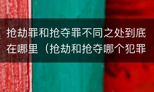 抢劫罪和抢夺罪不同之处到底在哪里（抢劫和抢夺哪个犯罪性质严重）