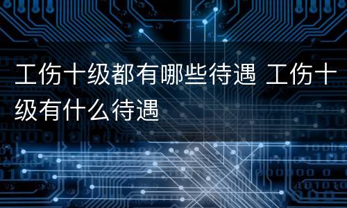 工伤十级都有哪些待遇 工伤十级有什么待遇