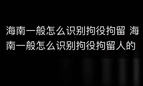 海南一般怎么识别拘役拘留 海南一般怎么识别拘役拘留人的