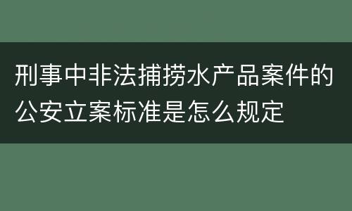 刑事中非法捕捞水产品案件的公安立案标准是怎么规定