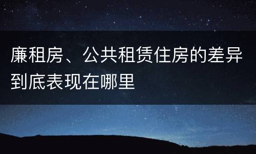 廉租房、公共租赁住房的差异到底表现在哪里