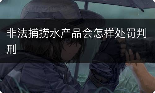 非法捕捞水产品会怎样处罚判刑
