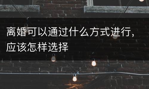 离婚可以通过什么方式进行，应该怎样选择